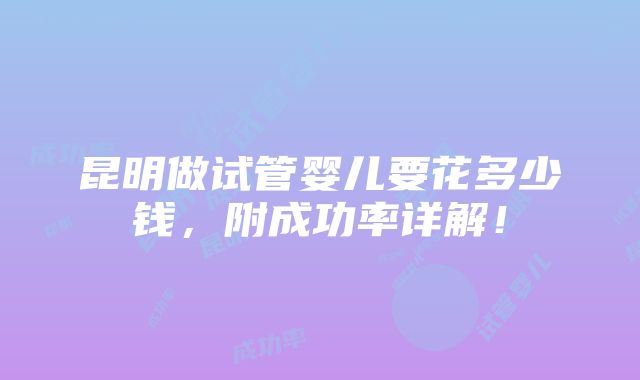 昆明做试管婴儿要花多少钱，附成功率详解！