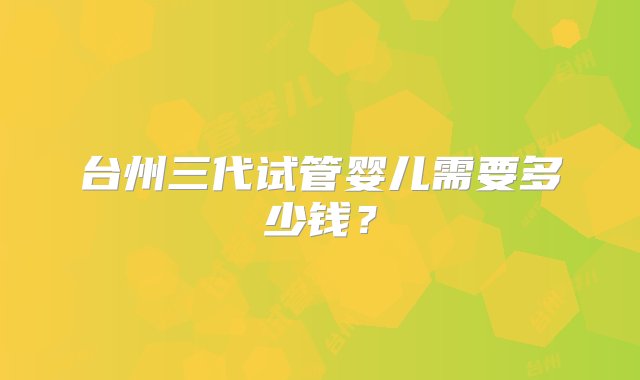 台州三代试管婴儿需要多少钱？