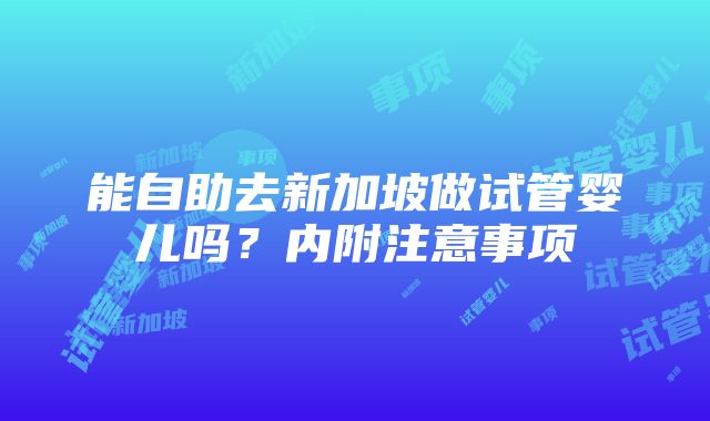 能自助去新加坡做试管婴儿吗？内附注意事项