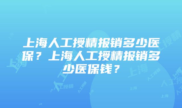 上海人工授精报销多少医保？上海人工授精报销多少医保钱？