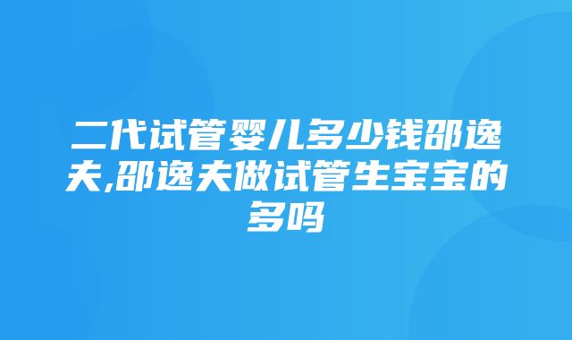 二代试管婴儿多少钱邵逸夫,邵逸夫做试管生宝宝的多吗