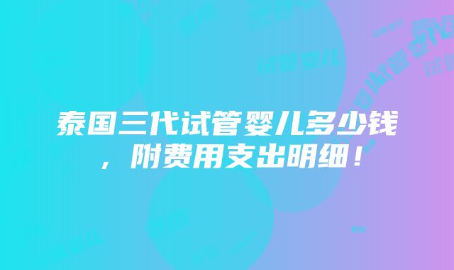 泰国三代试管婴儿多少钱，附费用支出明细！