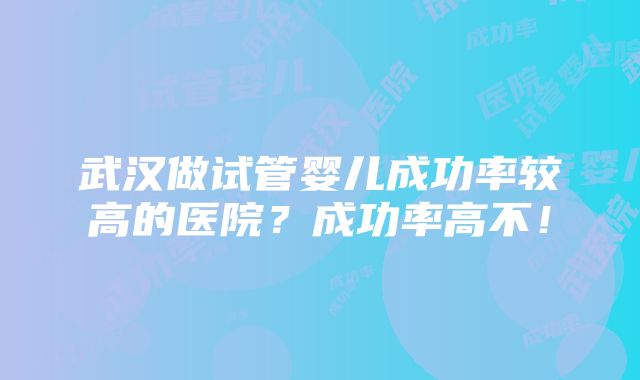 武汉做试管婴儿成功率较高的医院？成功率高不！