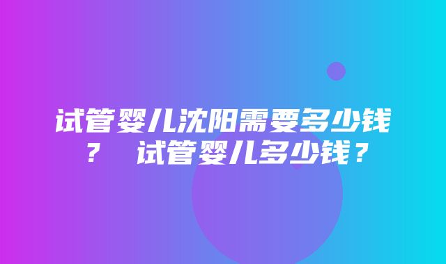 试管婴儿沈阳需要多少钱？ 试管婴儿多少钱？