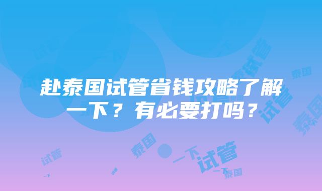 赴泰国试管省钱攻略了解一下？有必要打吗？