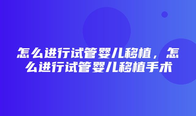 怎么进行试管婴儿移植，怎么进行试管婴儿移植手术