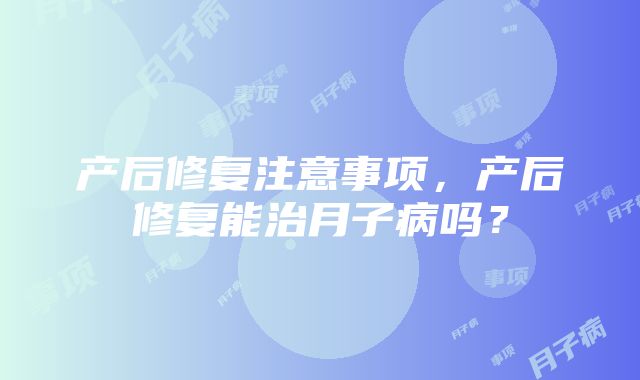 产后修复注意事项，产后修复能治月子病吗？