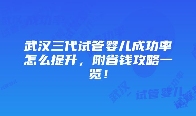 武汉三代试管婴儿成功率怎么提升，附省钱攻略一览！