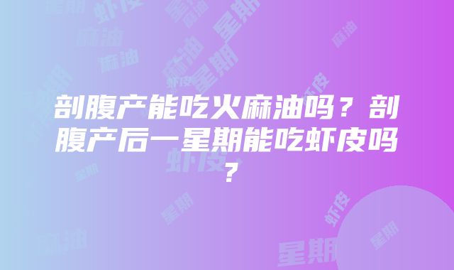 剖腹产能吃火麻油吗？剖腹产后一星期能吃虾皮吗？