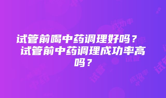 试管前喝中药调理好吗？ 试管前中药调理成功率高吗？