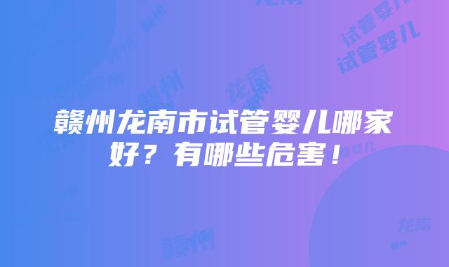 赣州龙南市试管婴儿哪家好？有哪些危害！