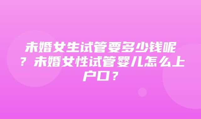 未婚女生试管要多少钱呢？未婚女性试管婴儿怎么上户口？