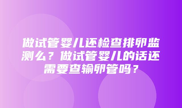 做试管婴儿还检查排卵监测么？做试管婴儿的话还需要查输卵管吗？