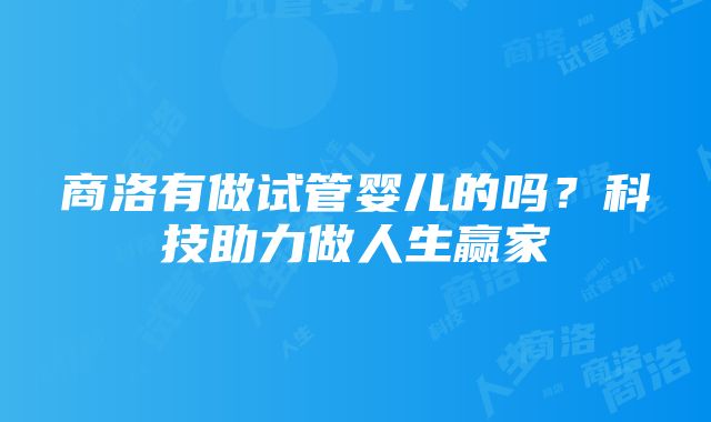 商洛有做试管婴儿的吗？科技助力做人生赢家