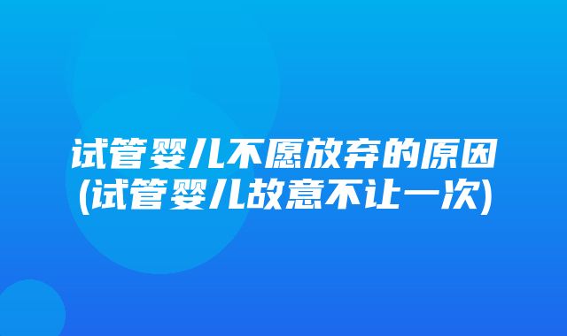 试管婴儿不愿放弃的原因(试管婴儿故意不让一次)