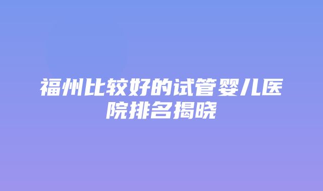 福州比较好的试管婴儿医院排名揭晓