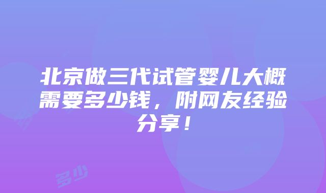 北京做三代试管婴儿大概需要多少钱，附网友经验分享！