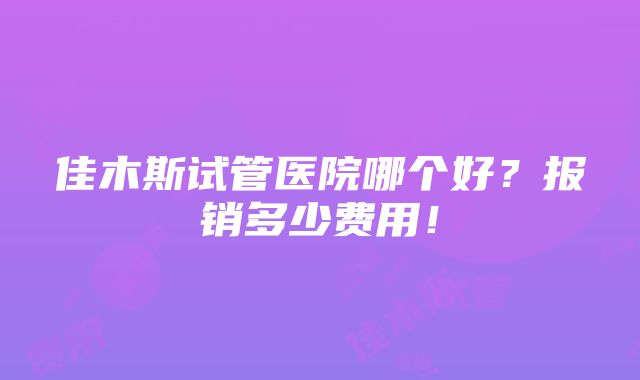 佳木斯试管医院哪个好？报销多少费用！