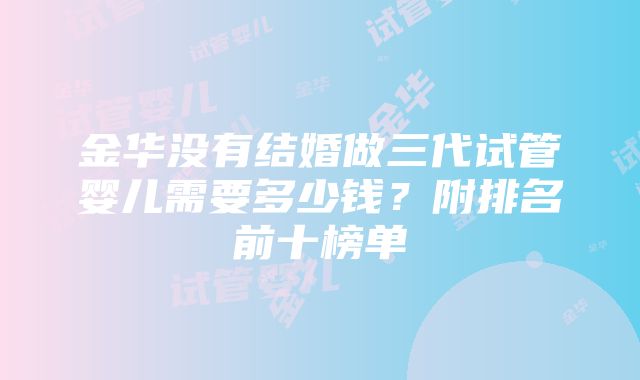 金华没有结婚做三代试管婴儿需要多少钱？附排名前十榜单