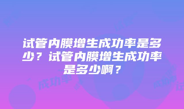 试管内膜增生成功率是多少？试管内膜增生成功率是多少啊？