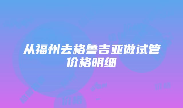 从福州去格鲁吉亚做试管价格明细