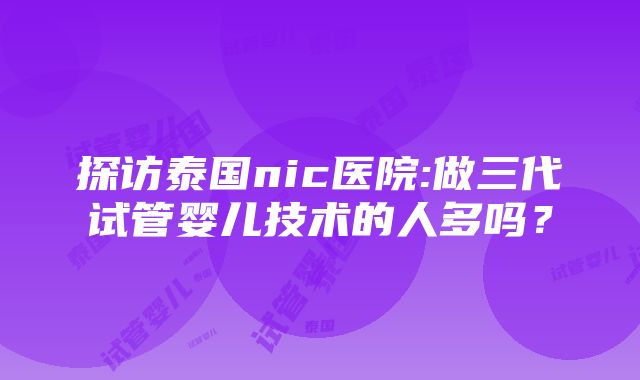 探访泰国nic医院:做三代试管婴儿技术的人多吗？