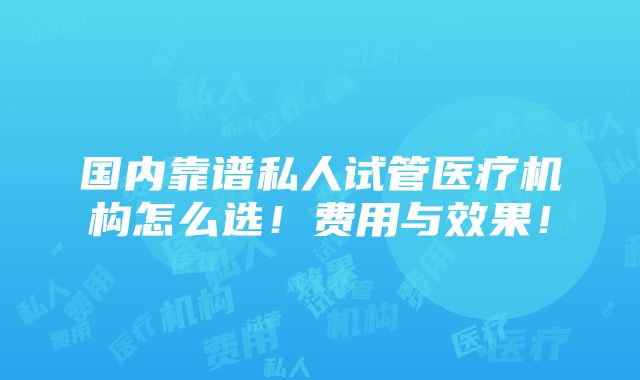 国内靠谱私人试管医疗机构怎么选！费用与效果！