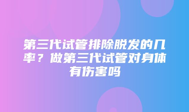 第三代试管排除脱发的几率？做第三代试管对身体有伤害吗