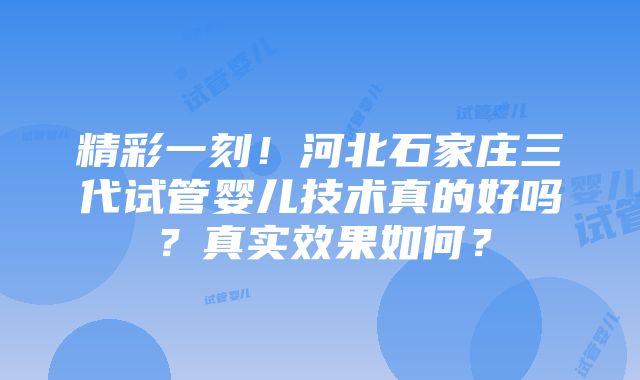 精彩一刻！河北石家庄三代试管婴儿技术真的好吗？真实效果如何？