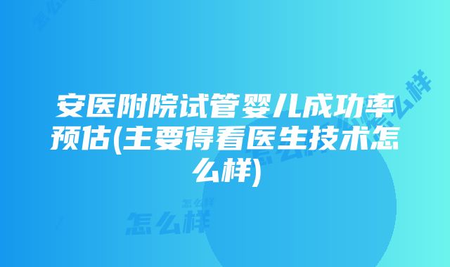 安医附院试管婴儿成功率预估(主要得看医生技术怎么样)