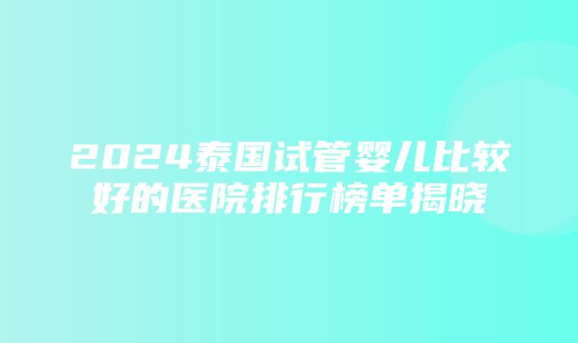 2024泰国试管婴儿比较好的医院排行榜单揭晓