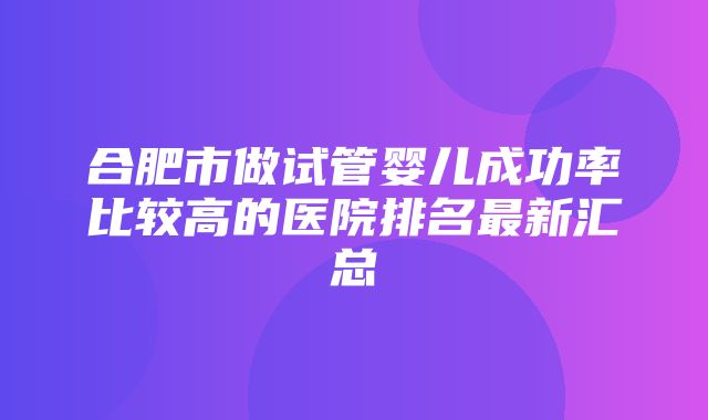 合肥市做试管婴儿成功率比较高的医院排名最新汇总