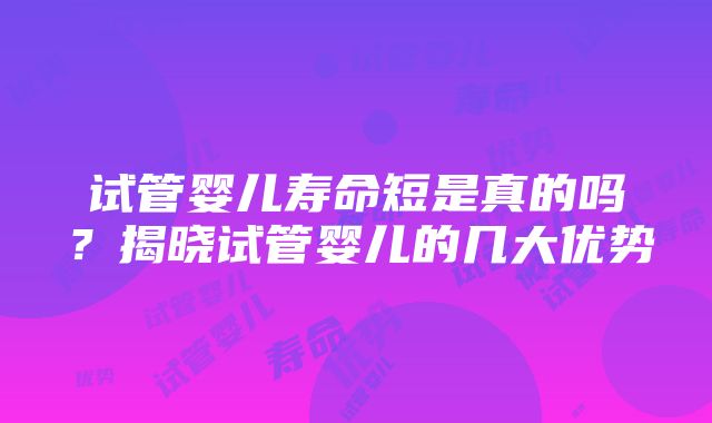 试管婴儿寿命短是真的吗？揭晓试管婴儿的几大优势