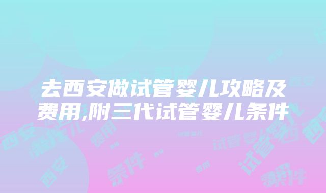 去西安做试管婴儿攻略及费用,附三代试管婴儿条件