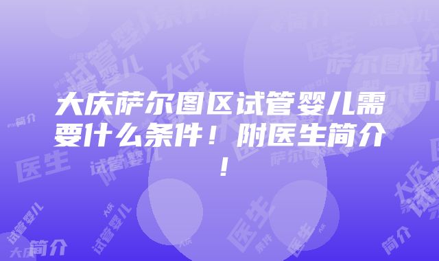 大庆萨尔图区试管婴儿需要什么条件！附医生简介！