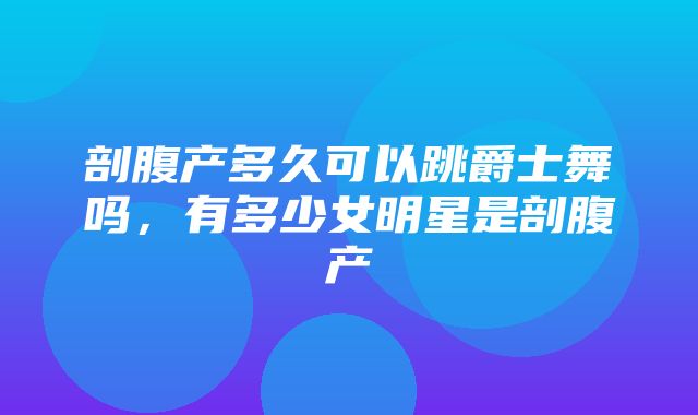 剖腹产多久可以跳爵士舞吗，有多少女明星是剖腹产