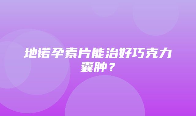 地诺孕素片能治好巧克力囊肿？