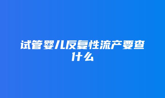 试管婴儿反复性流产要查什么