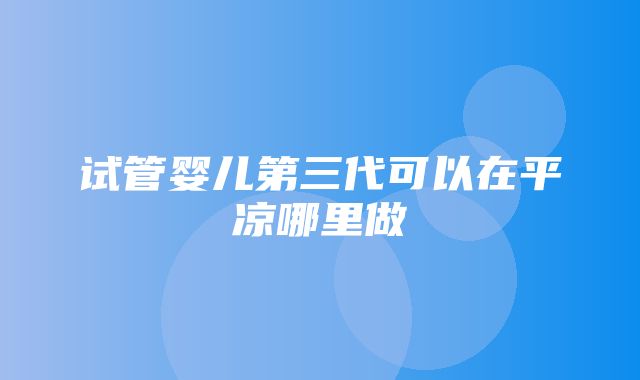 试管婴儿第三代可以在平凉哪里做