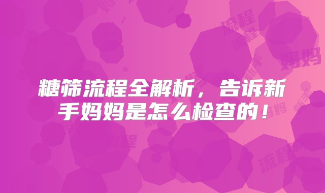 糖筛流程全解析，告诉新手妈妈是怎么检查的！