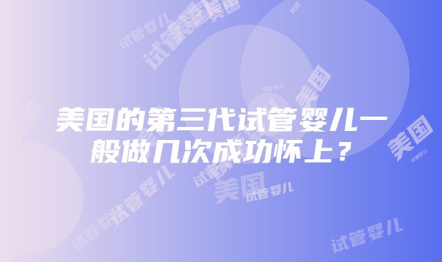 美国的第三代试管婴儿一般做几次成功怀上？