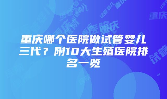 重庆哪个医院做试管婴儿三代？附10大生殖医院排名一览