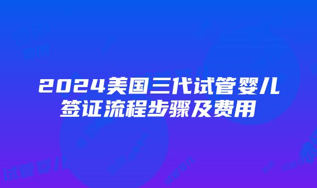 2024美国三代试管婴儿签证流程步骤及费用