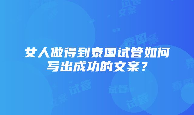 女人做得到泰国试管如何写出成功的文案？