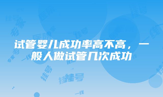 试管婴儿成功率高不高，一般人做试管几次成功