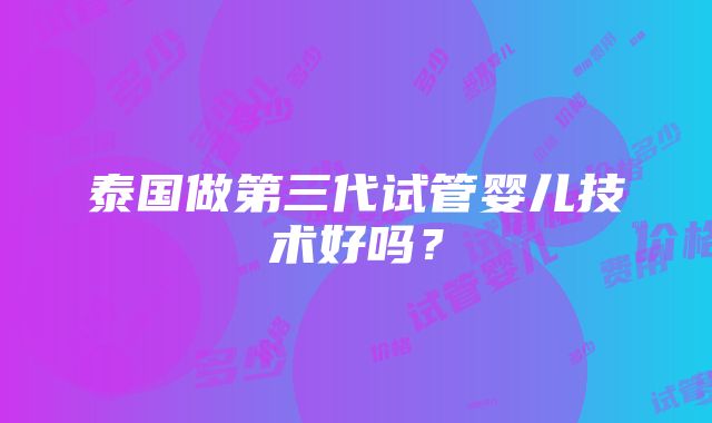 泰国做第三代试管婴儿技术好吗？