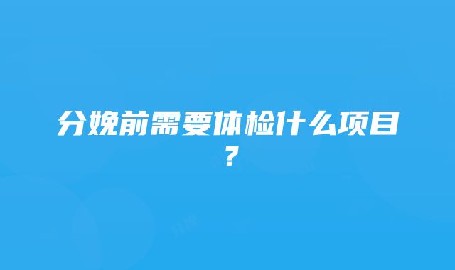 分娩前需要体检什么项目？