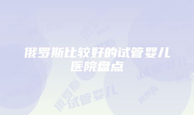 俄罗斯比较好的试管婴儿医院盘点