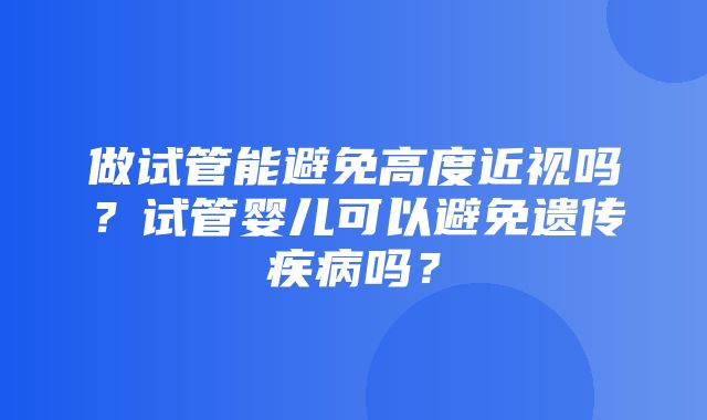 做试管能避免高度近视吗？试管婴儿可以避免遗传疾病吗？