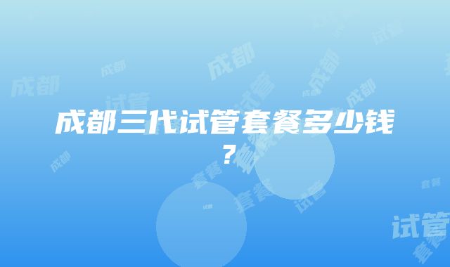 成都三代试管套餐多少钱？